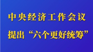 第一觀察｜中央經(jīng)濟(jì)工作會議提出“六個(gè)更好統(tǒng)籌”